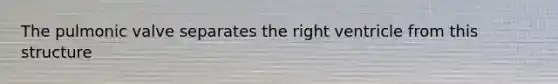 The pulmonic valve separates the right ventricle from this structure