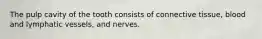 The pulp cavity of the tooth consists of connective tissue, blood and lymphatic vessels, and nerves.