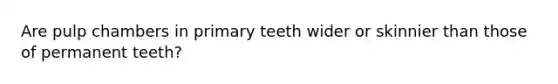 Are pulp chambers in primary teeth wider or skinnier than those of permanent teeth?