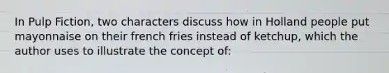 In Pulp Fiction, two characters discuss how in Holland people put mayonnaise on their french fries instead of ketchup, which the author uses to illustrate the concept of: