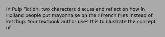 In Pulp Fiction, two characters discuss and reflect on how in Holland people put mayonnaise on their French fries instead of ketchup. Your textbook author uses this to illustrate the concept of