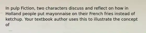 In pulp Fiction, two characters discuss and reflect on how in Holland people put mayonnaise on their French fries instead of ketchup. Your textbook author uses this to illustrate the concept of