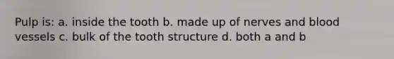 Pulp is: a. inside the tooth b. made up of nerves and blood vessels c. bulk of the tooth structure d. both a and b