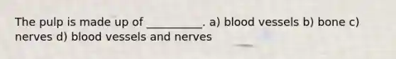 The pulp is made up of __________. a) blood vessels b) bone c) nerves d) blood vessels and nerves