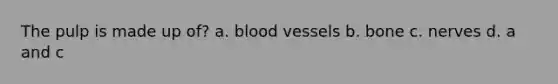 The pulp is made up of? a. blood vessels b. bone c. nerves d. a and c