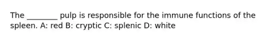 The ________ pulp is responsible for the immune functions of the spleen. A: red B: cryptic C: splenic D: white