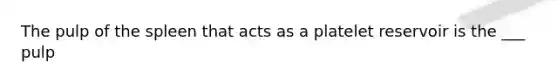 The pulp of the spleen that acts as a platelet reservoir is the ___ pulp