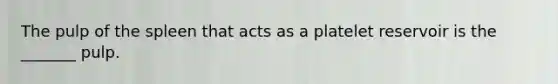 The pulp of the spleen that acts as a platelet reservoir is the _______ pulp.