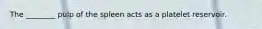The ________ pulp of the spleen acts as a platelet reservoir.