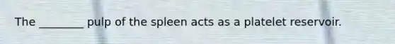 The ________ pulp of the spleen acts as a platelet reservoir.