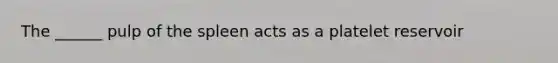 The ______ pulp of the spleen acts as a platelet reservoir