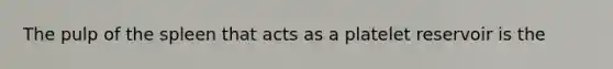 The pulp of the spleen that acts as a platelet reservoir is the