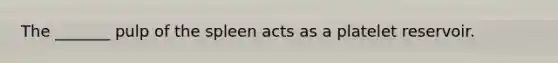 The _______ pulp of the spleen acts as a platelet reservoir.