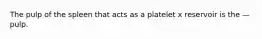The pulp of the spleen that acts as a platelet x reservoir is the — pulp.