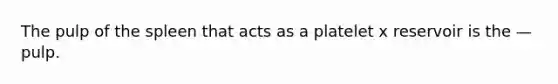 The pulp of the spleen that acts as a platelet x reservoir is the — pulp.