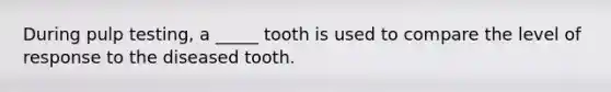 During pulp testing, a _____ tooth is used to compare the level of response to the diseased tooth.