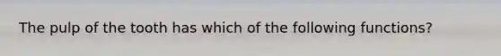 The pulp of the tooth has which of the following functions?