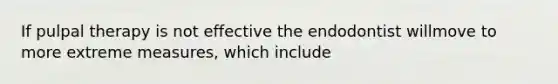 If pulpal therapy is not effective the endodontist willmove to more extreme measures, which include