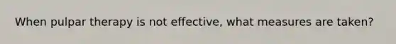 When pulpar therapy is not effective, what measures are taken?