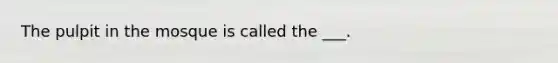 The pulpit in the mosque is called the ___.