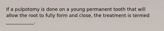 If a pulpotomy is done on a young permanent tooth that will allow the root to fully form and close, the treatment is termed ____________.