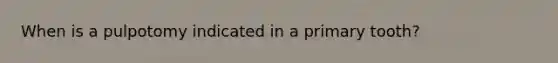 When is a pulpotomy indicated in a primary tooth?