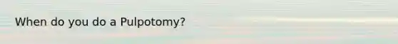 When do you do a Pulpotomy?
