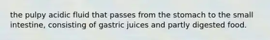 the pulpy acidic fluid that passes from <a href='https://www.questionai.com/knowledge/kLccSGjkt8-the-stomach' class='anchor-knowledge'>the stomach</a> to <a href='https://www.questionai.com/knowledge/kt623fh5xn-the-small-intestine' class='anchor-knowledge'>the small intestine</a>, consisting of gastric juices and partly digested food.