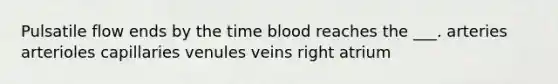 Pulsatile flow ends by the time blood reaches the ___. arteries arterioles capillaries venules veins right atrium