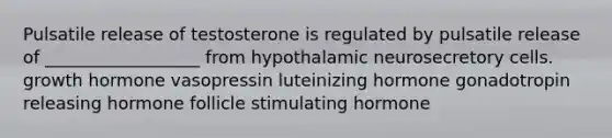 Pulsatile release of testosterone is regulated by pulsatile release of __________________ from hypothalamic neurosecretory cells. growth hormone vasopressin luteinizing hormone gonadotropin releasing hormone follicle stimulating hormone