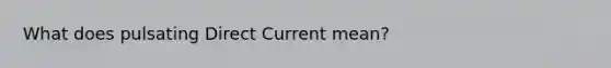 What does pulsating Direct Current mean?