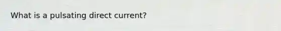 What is a pulsating direct current?