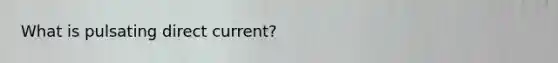 What is pulsating direct current?