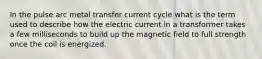 In the pulse arc metal transfer current cycle what is the term used to describe how the electric current in a transformer takes a few milliseconds to build up the magnetic field to full strength once the coil is energized.