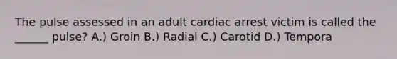 The pulse assessed in an adult cardiac arrest victim is called the ______ pulse? A.) Groin B.) Radial C.) Carotid D.) Tempora