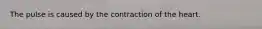 The pulse is caused by the contraction of the heart.