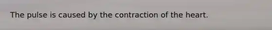 The pulse is caused by the contraction of the heart.