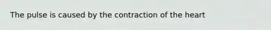 The pulse is caused by the contraction of the heart