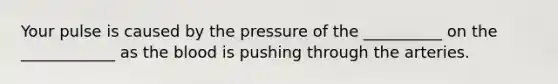 Your pulse is caused by the pressure of the __________ on the ____________ as the blood is pushing through the arteries.