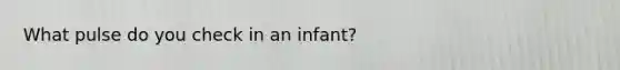 What pulse do you check in an infant?