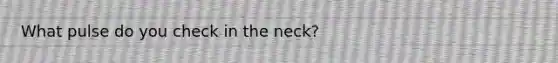 What pulse do you check in the neck?