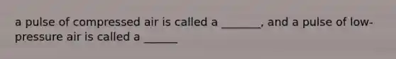 a pulse of compressed air is called a _______, and a pulse of low-pressure air is called a ______