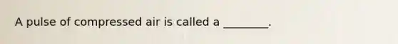 A pulse of compressed air is called a ________.