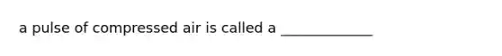 a pulse of compressed air is called a _____________