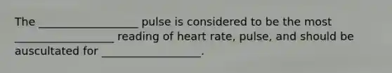 The __________________ pulse is considered to be the most __________________ reading of heart rate, pulse, and should be auscultated for __________________.