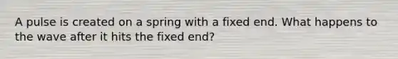 A pulse is created on a spring with a fixed end. What happens to the wave after it hits the fixed end?