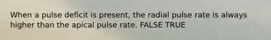 When a pulse deficit is present, the radial pulse rate is always higher than the apical pulse rate. FALSE TRUE