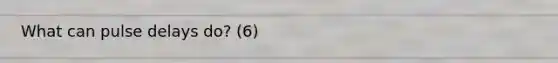 What can pulse delays do? (6)