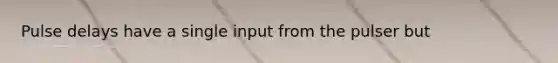 Pulse delays have a single input from the pulser but