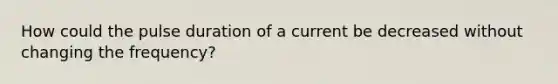 How could the pulse duration of a current be decreased without changing the frequency?